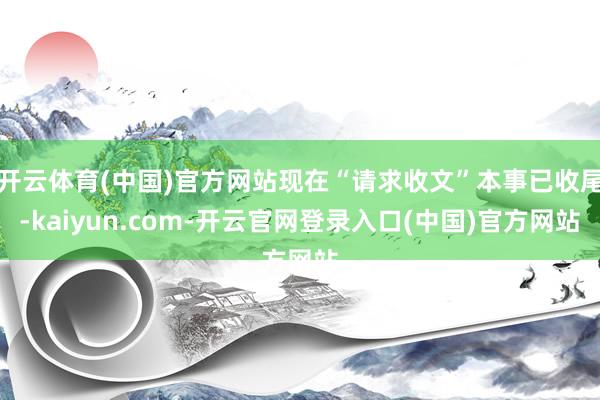 开云体育(中国)官方网站现在“请求收文”本事已收尾-kaiyun.com-开云官网登录入口(中国)官方网站