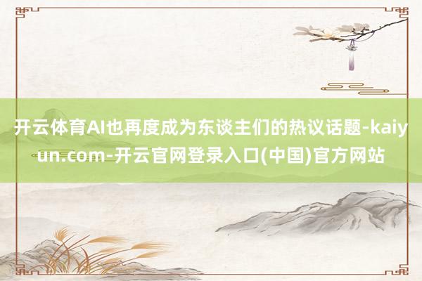 开云体育AI也再度成为东谈主们的热议话题-kaiyun.com-开云官网登录入口(中国)官方网站