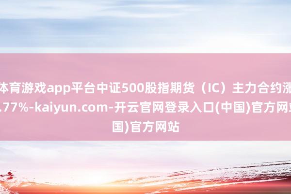 体育游戏app平台中证500股指期货（IC）主力合约涨0.77%-kaiyun.com-开云官网登录入口(中国)官方网站