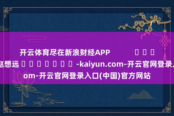 开云体育尽在新浪财经APP            						包袱裁剪：赵想远 							-kaiyun.com-开云官网登录入口(中国)官方网站