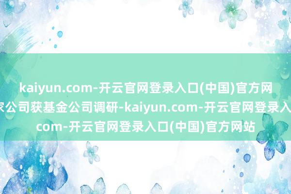 kaiyun.com-开云官网登录入口(中国)官方网站电子行业有76家公司获基金公司调研-kaiyun.com-开云官网登录入口(中国)官方网站