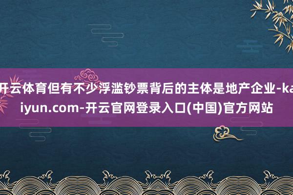 开云体育但有不少浮滥钞票背后的主体是地产企业-kaiyun.com-开云官网登录入口(中国)官方网站