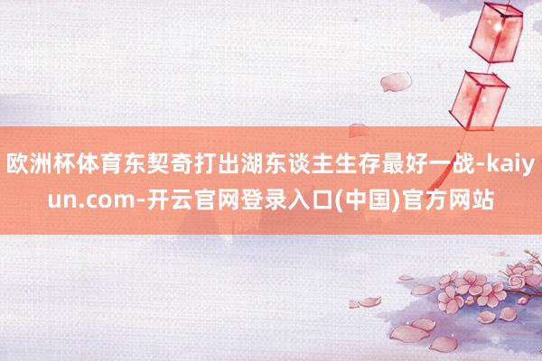 欧洲杯体育东契奇打出湖东谈主生存最好一战-kaiyun.com-开云官网登录入口(中国)官方网站
