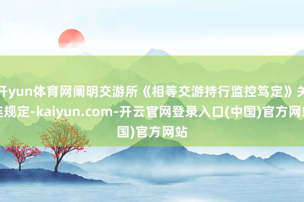 开yun体育网阐明交游所《相等交游持行监控笃定》关连规定-kaiyun.com-开云官网登录入口(中国)官方网站