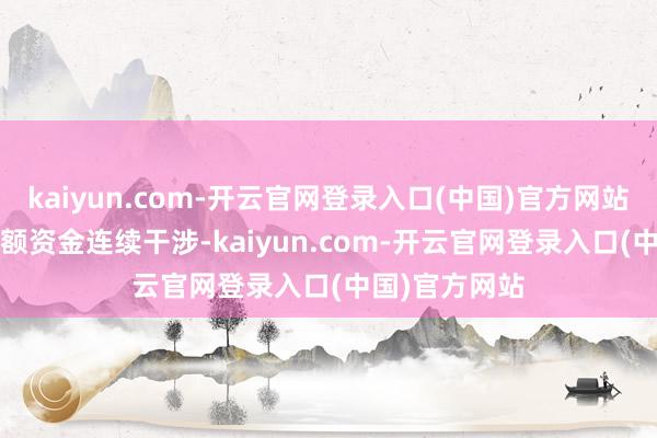 kaiyun.com-开云官网登录入口(中国)官方网站3800亿元巨额资金连续干涉-kaiyun.com-开云官网登录入口(中国)官方网站