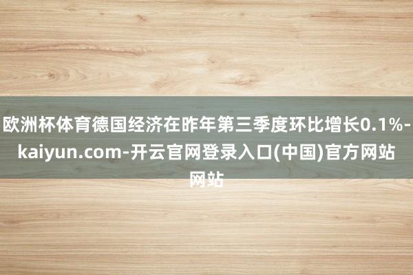 欧洲杯体育德国经济在昨年第三季度环比增长0.1%-kaiyun.com-开云官网登录入口(中国)官方网站