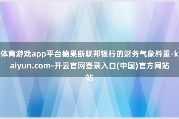 体育游戏app平台德果断联邦银行的财务气象矜重-kaiyun.com-开云官网登录入口(中国)官方网站