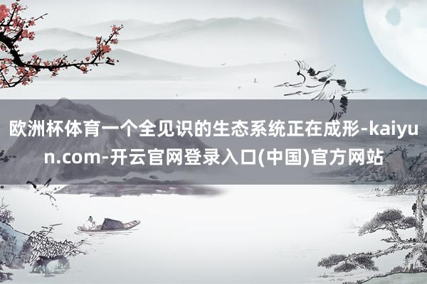 欧洲杯体育一个全见识的生态系统正在成形-kaiyun.com-开云官网登录入口(中国)官方网站