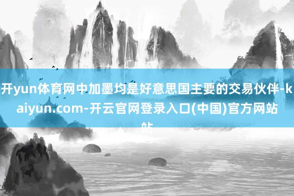 开yun体育网中加墨均是好意思国主要的交易伙伴-kaiyun.com-开云官网登录入口(中国)官方网站