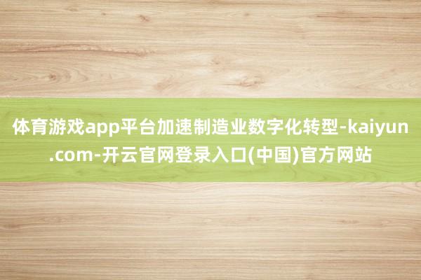 体育游戏app平台加速制造业数字化转型-kaiyun.com-开云官网登录入口(中国)官方网站