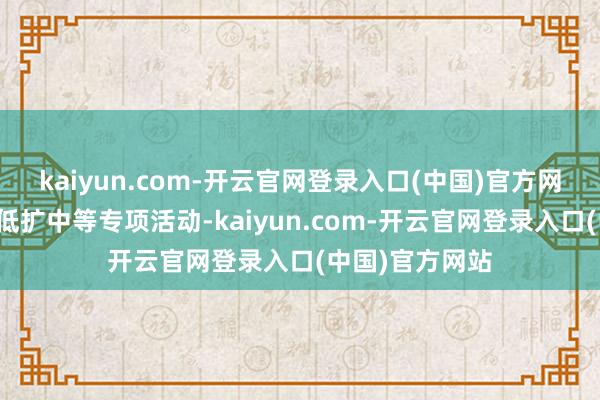 kaiyun.com-开云官网登录入口(中国)官方网站通过托底提低扩中等专项活动-kaiyun.com-开云官网登录入口(中国)官方网站