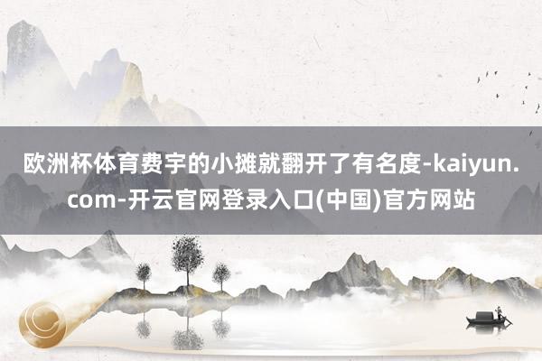 欧洲杯体育费宇的小摊就翻开了有名度-kaiyun.com-开云官网登录入口(中国)官方网站