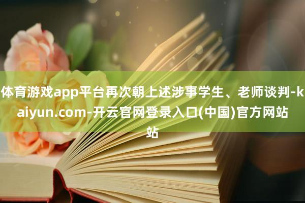 体育游戏app平台再次朝上述涉事学生、老师谈判-kaiyun.com-开云官网登录入口(中国)官方网站