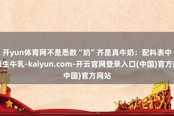 开yun体育网不是悉数“奶”齐是真牛奶：　　配料表中只须生牛乳-kaiyun.com-开云官网登录入口(中国)官方网站