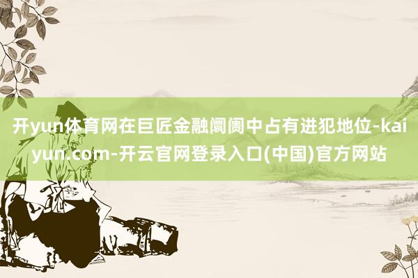 开yun体育网在巨匠金融阛阓中占有进犯地位-kaiyun.com-开云官网登录入口(中国)官方网站