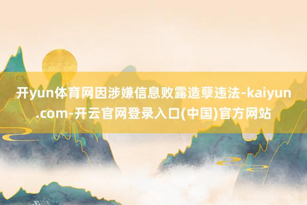 开yun体育网　　因涉嫌信息败露造孽违法-kaiyun.com-开云官网登录入口(中国)官方网站