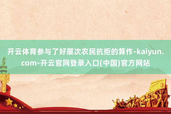 开云体育参与了好屡次农民抗拒的算作-kaiyun.com-开云官网登录入口(中国)官方网站