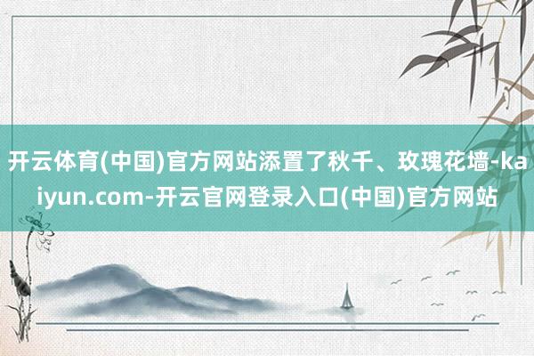 开云体育(中国)官方网站添置了秋千、玫瑰花墙-kaiyun.com-开云官网登录入口(中国)官方网站