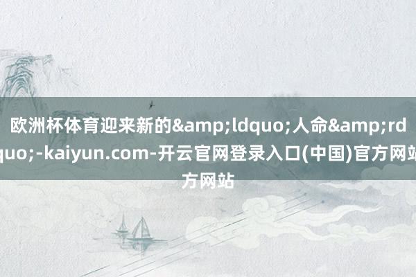 欧洲杯体育迎来新的&ldquo;人命&rdquo;-kaiyun.com-开云官网登录入口(中国)官方网站