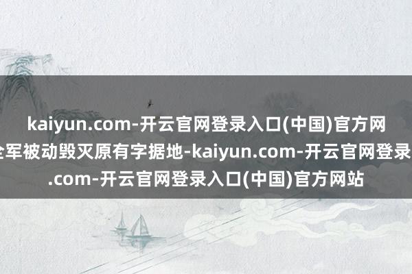 kaiyun.com-开云官网登录入口(中国)官方网站红四方面军和红全军被动毁灭原有字据地-kaiyun.com-开云官网登录入口(中国)官方网站