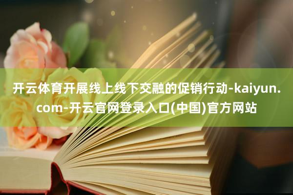 开云体育开展线上线下交融的促销行动-kaiyun.com-开云官网登录入口(中国)官方网站