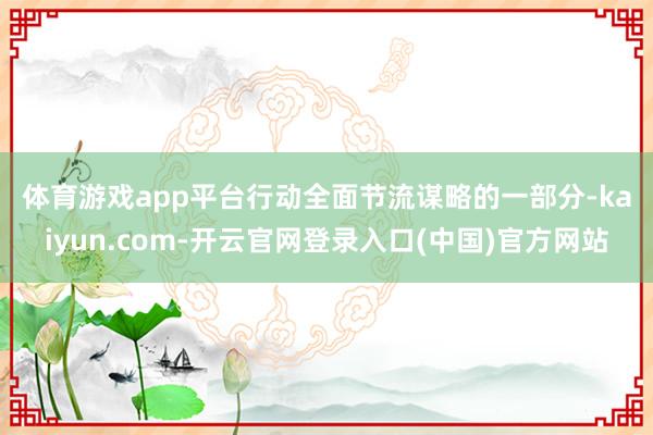 体育游戏app平台　　行动全面节流谋略的一部分-kaiyun.com-开云官网登录入口(中国)官方网站