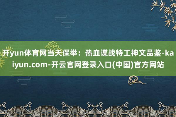 开yun体育网当天保举：热血谍战特工神文品鉴-kaiyun.com-开云官网登录入口(中国)官方网站
