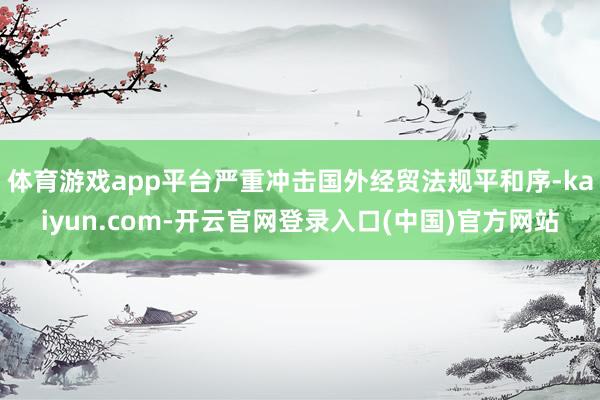 体育游戏app平台严重冲击国外经贸法规平和序-kaiyun.com-开云官网登录入口(中国)官方网站