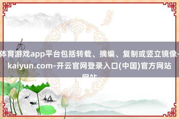体育游戏app平台包括转载、摘编、复制或竖立镜像-kaiyun.com-开云官网登录入口(中国)官方网站