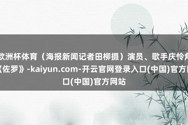 欧洲杯体育（海报新闻记者田柳摄）演员、歌手庆怜角色《佐罗》-kaiyun.com-开云官网登录入口(中国)官方网站