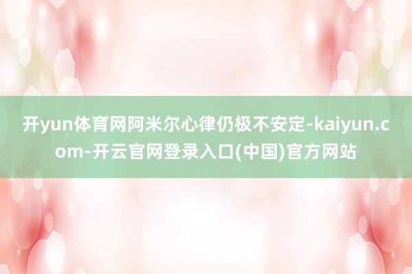 开yun体育网阿米尔心律仍极不安定-kaiyun.com-开云官网登录入口(中国)官方网站