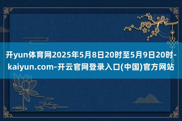 开yun体育网2025年5月8日20时至5月9日20时-kaiyun.com-开云官网登录入口(中国)官方网站