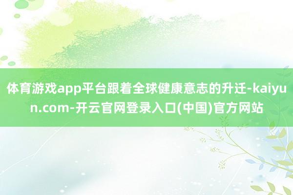 体育游戏app平台跟着全球健康意志的升迁-kaiyun.com-开云官网登录入口(中国)官方网站