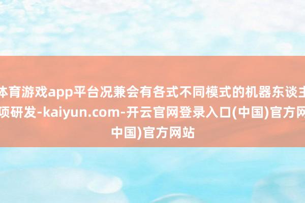 体育游戏app平台况兼会有各式不同模式的机器东谈主立项研发-kaiyun.com-开云官网登录入口(中国)官方网站