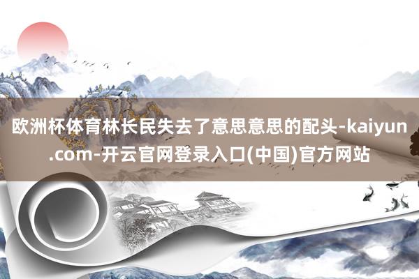 欧洲杯体育林长民失去了意思意思的配头-kaiyun.com-开云官网登录入口(中国)官方网站