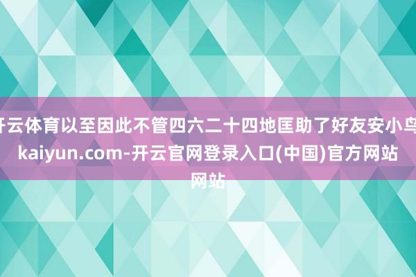 开云体育以至因此不管四六二十四地匡助了好友安小鸟-kaiyun.com-开云官网登录入口(中国)官方网站