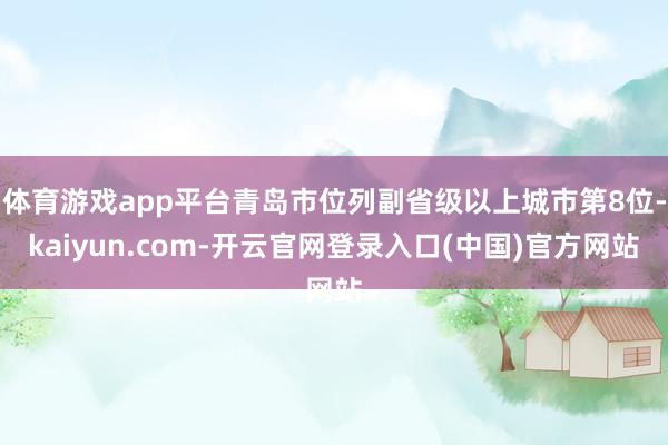 体育游戏app平台青岛市位列副省级以上城市第8位-kaiyun.com-开云官网登录入口(中国)官方网站