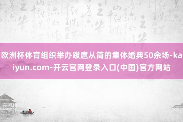 欧洲杯体育组织举办跋扈从简的集体婚典50余场-kaiyun.com-开云官网登录入口(中国)官方网站