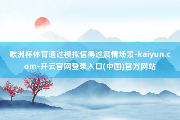 欧洲杯体育通过模拟信得过震情场景-kaiyun.com-开云官网登录入口(中国)官方网站