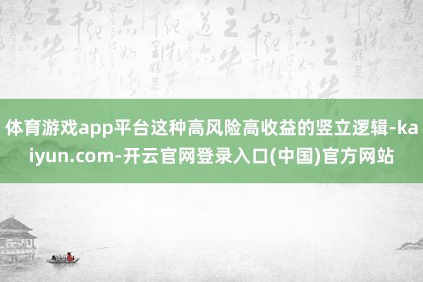 体育游戏app平台这种高风险高收益的竖立逻辑-kaiyun.com-开云官网登录入口(中国)官方网站