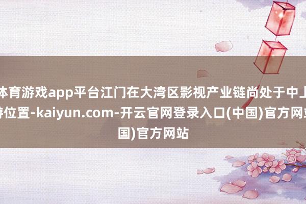 体育游戏app平台江门在大湾区影视产业链尚处于中上游位置-kaiyun.com-开云官网登录入口(中国)官方网站