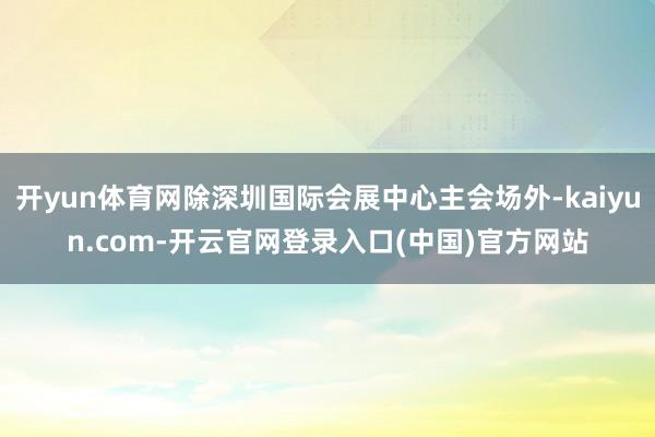 开yun体育网除深圳国际会展中心主会场外-kaiyun.com-开云官网登录入口(中国)官方网站