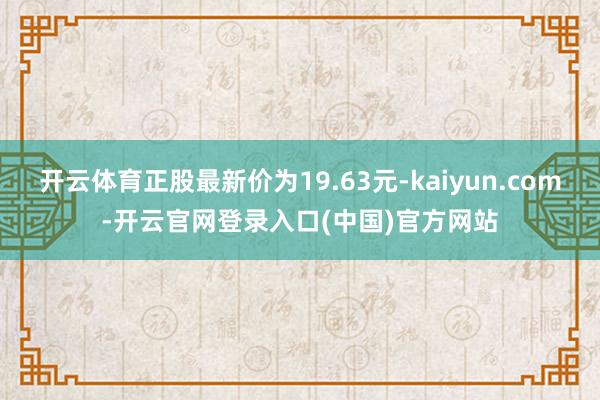开云体育正股最新价为19.63元-kaiyun.com-开云官网登录入口(中国)官方网站