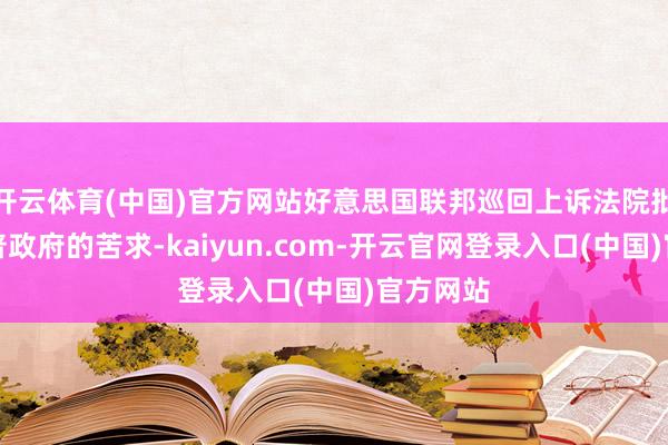 开云体育(中国)官方网站好意思国联邦巡回上诉法院批准特朗普政府的苦求-kaiyun.com-开云官网登录入口(中国)官方网站