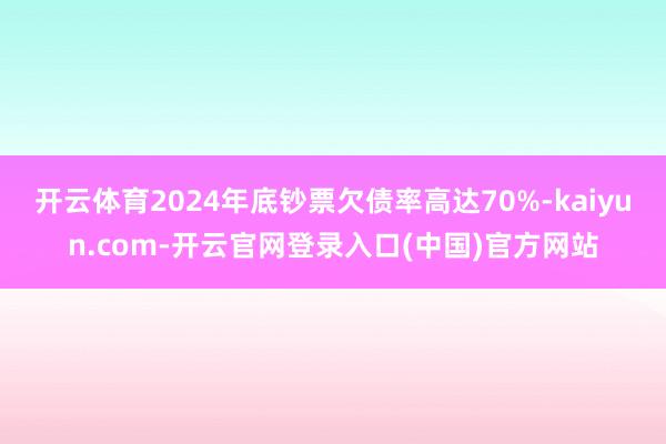 开云体育2024年底钞票欠债率高达70%-kaiyun.com-开云官网登录入口(中国)官方网站