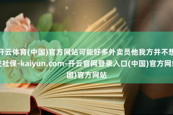 开云体育(中国)官方网站可能好多外卖员他我方并不想交社保-kaiyun.com-开云官网登录入口(中国)官方网站