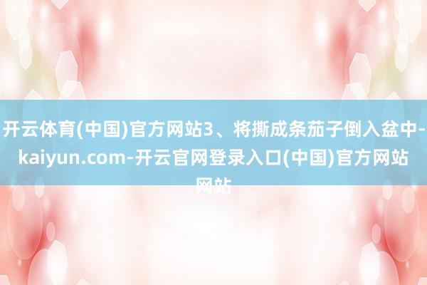 开云体育(中国)官方网站3、将撕成条茄子倒入盆中-kaiyun.com-开云官网登录入口(中国)官方网站