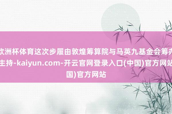欧洲杯体育这次步履由敦煌筹算院与马英九基金会筹办主持-kaiyun.com-开云官网登录入口(中国)官方网站