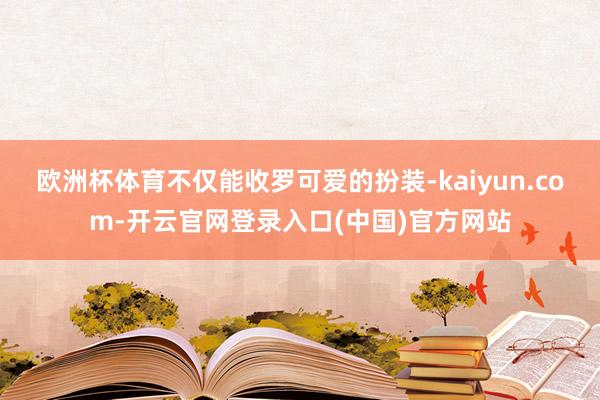 欧洲杯体育不仅能收罗可爱的扮装-kaiyun.com-开云官网登录入口(中国)官方网站