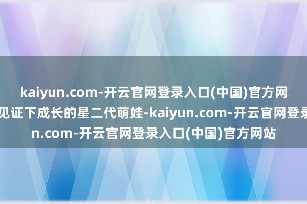 kaiyun.com-开云官网登录入口(中国)官方网站可以说是在网友的见证下成长的星二代萌娃-kaiyun.com-开云官网登录入口(中国)官方网站
